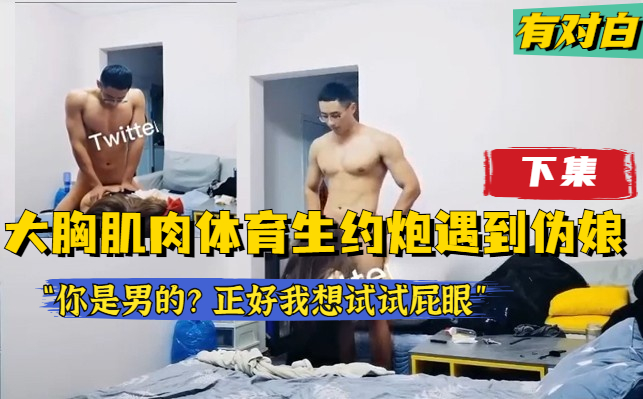 【下集】真实对白，大胸肌肉体育生约炮遇到伪娘“你是男的？那更好，我正好想试试男的”