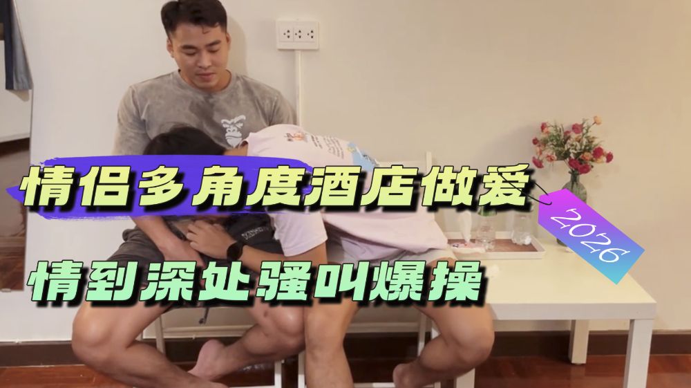情侣多角度酒店做爱 情到深处骚叫爆操